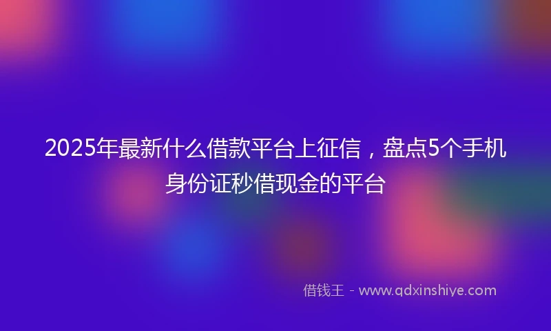 2025年最新什么借款平台上征信，盘点5个手机身份证秒借现金的平台