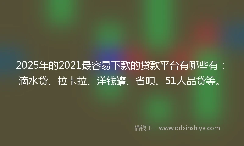 2025年的2021最容易下款的贷款平台有哪些有：滴水贷、拉卡拉、洋钱罐、省呗、51人品贷等。