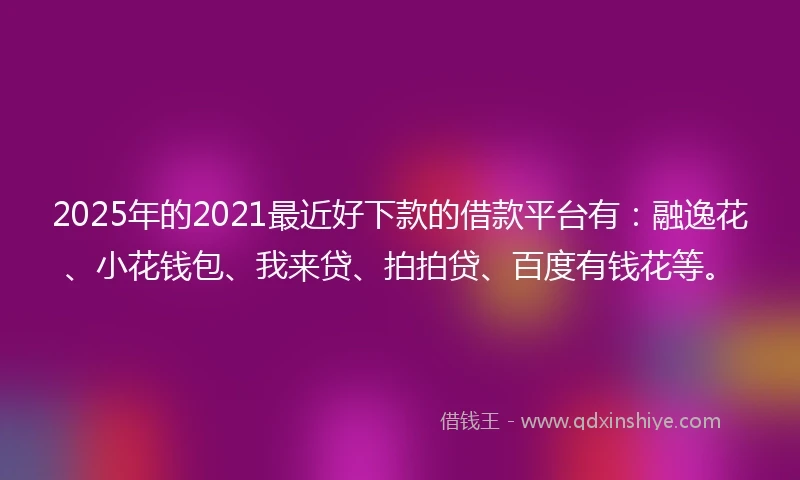 2025年的2021最近好下款的借款平台有：融逸花、小花钱包、我来贷、拍拍贷、百度有钱花等。