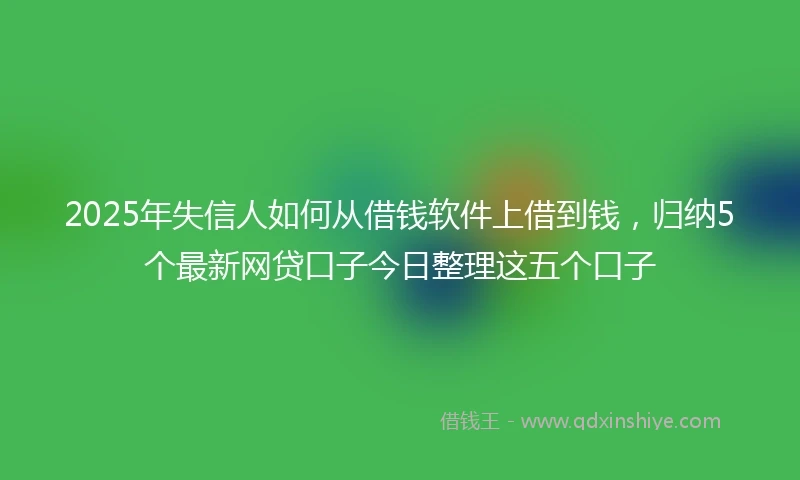 2025年失信人如何从借钱软件上借到钱，归纳5个最新网贷口子今日整理这五个口子