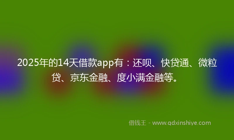 2025年的14天借款app有：还呗、快贷通、微粒贷、京东金融、度小满金融等。