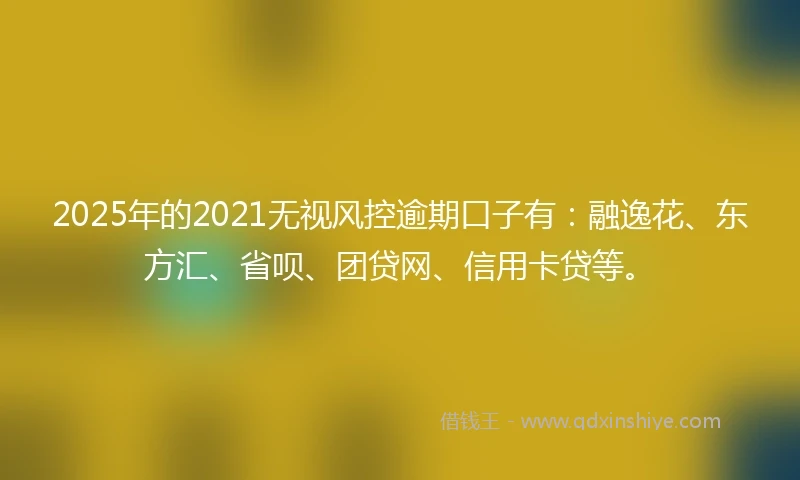 2025年的2021无视风控逾期口子有：融逸花、东方汇、省呗、团贷网、信用卡贷等。