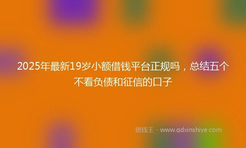 2025年最新19岁小额借钱平台正规吗，总结五个不看负债和征信的口子