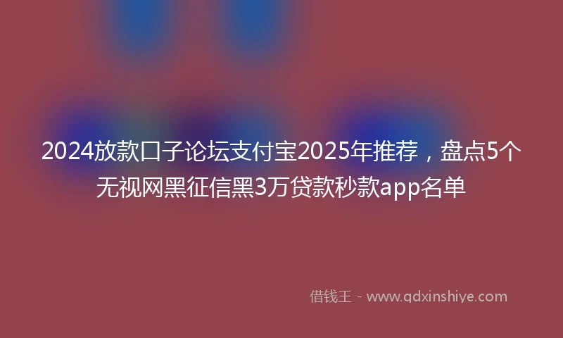 2024放款口子论坛支付宝2025年推荐，盘点5个无视网黑征信黑3万贷款秒款app名单