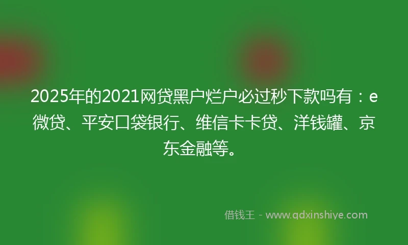 2025年的2021网贷黑户烂户必过秒下款吗有：e微贷、平安口袋银行、维信卡卡贷、洋钱罐、京东金融等。