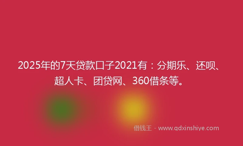 2025年的7天贷款口子2021有：分期乐、还呗、超人卡、团贷网、360借条等。