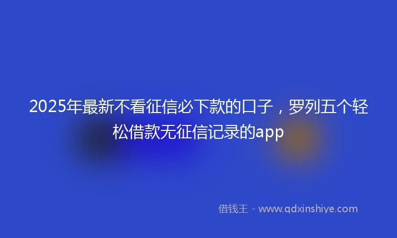 2025年最新不看征信必下款的口子，罗列五个轻松借款无征信记录的app