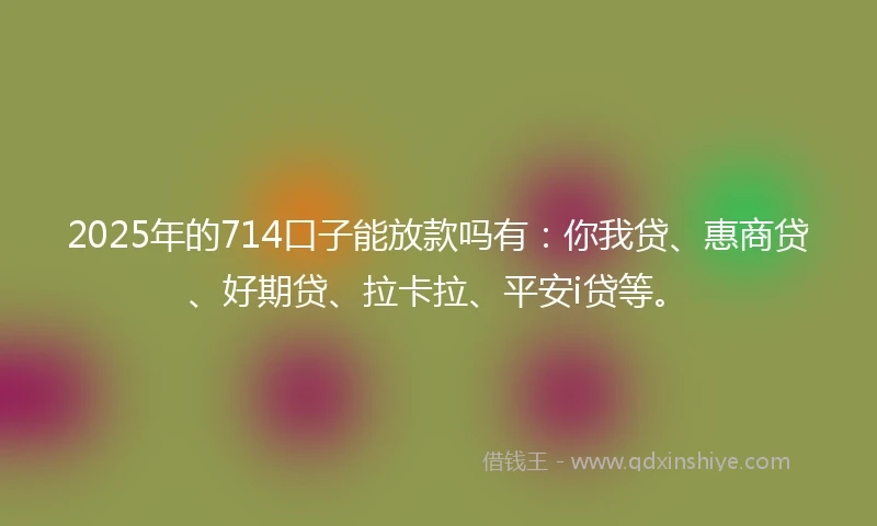 2025年的714口子能放款吗有：你我贷、惠商贷、好期贷、拉卡拉、平安i贷等。