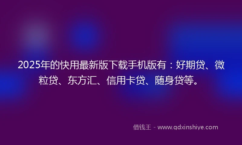 2025年的快用最新版下载手机版有：好期贷、微粒贷、东方汇、信用卡贷、随身贷等。