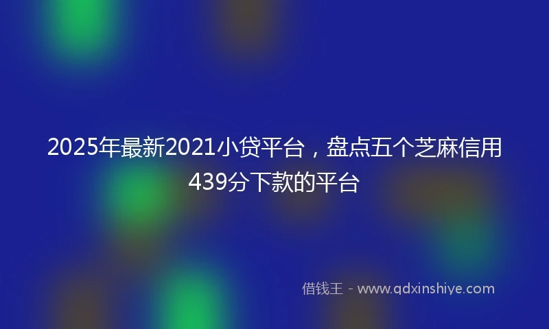 2025年最新2021小贷平台,盘点五个芝麻信用439分下款的平台