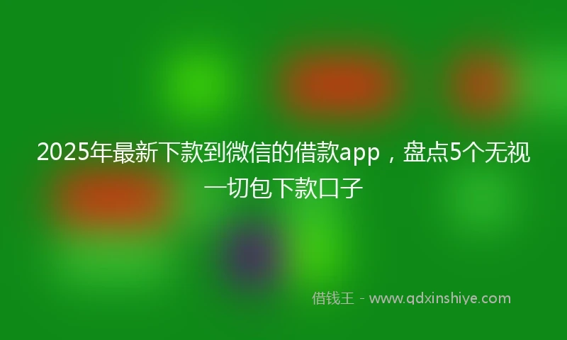 2025年最新下款到微信的借款app，盘点5个无视一切包下款口子