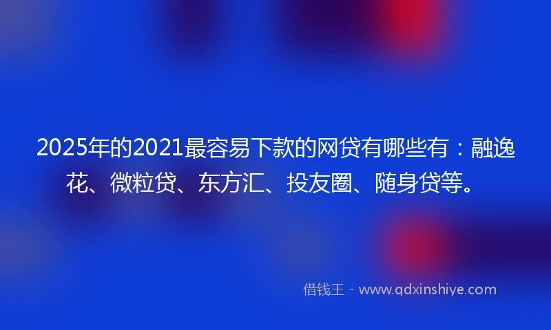 2025年的2021最容易下款的网贷有哪些有：融逸花、微粒贷、东方汇、投友圈、随身贷等。