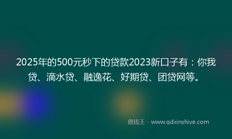 2025年的500元秒下的贷款2023新口子有:你我贷、滴水贷、融逸花、好期贷、团贷网等。