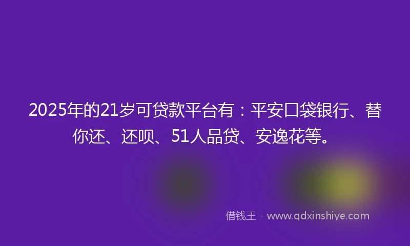 2025年的21岁可贷款平台有：平安口袋银行、替你还、还呗、51人品贷、安逸花等。
