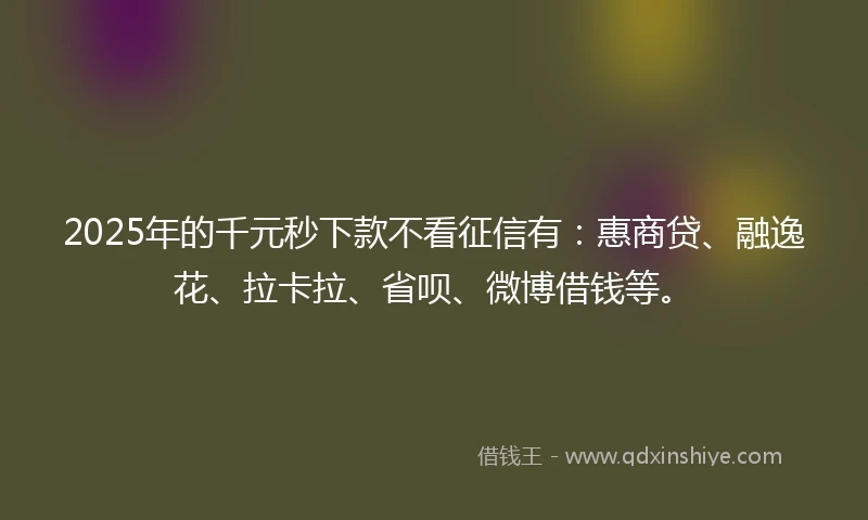 2025年的千元秒下款不看征信有：惠商贷、融逸花、拉卡拉、省呗、微博借钱等。