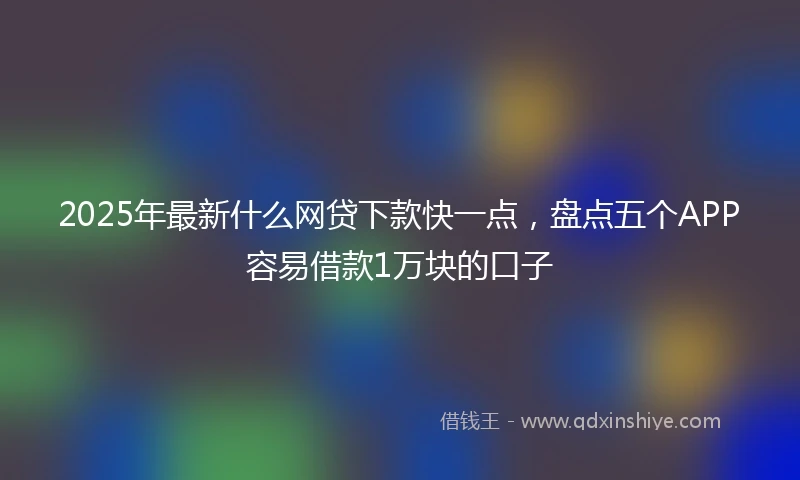 2025年最新什么网贷下款快一点，盘点五个APP容易借款1万块的口子