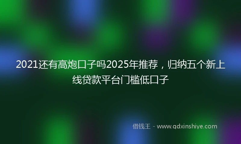 2021还有高炮口子吗2025年推荐，归纳五个新上线贷款平台门槛低口子