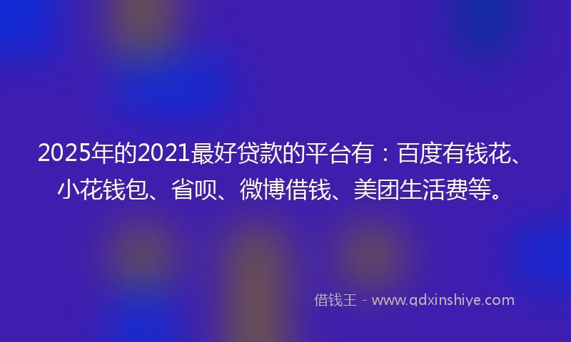 2025年的2021最好贷款的平台有：百度有钱花、小花钱包、省呗、微博借钱、美团生活费等。