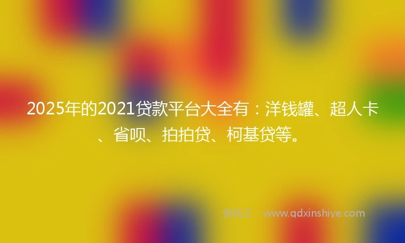 2025年的2021贷款平台大全有：洋钱罐、超人卡、省呗、拍拍贷、柯基贷等。