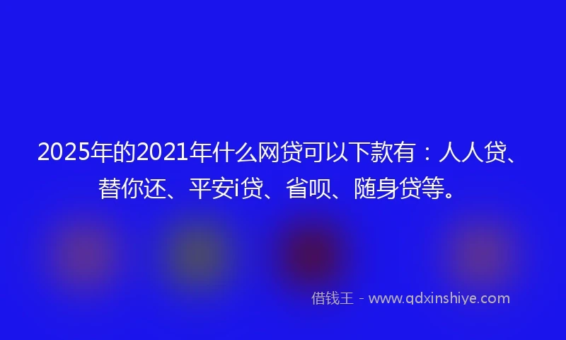 2025年的2021年什么网贷可以下款有：人人贷、替你还、平安i贷、省呗、随身贷等。