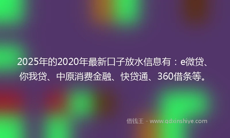 2025年的2020年最新口子放水信息有：e微贷、你我贷、中原消费金融、快贷通、360借条等。
