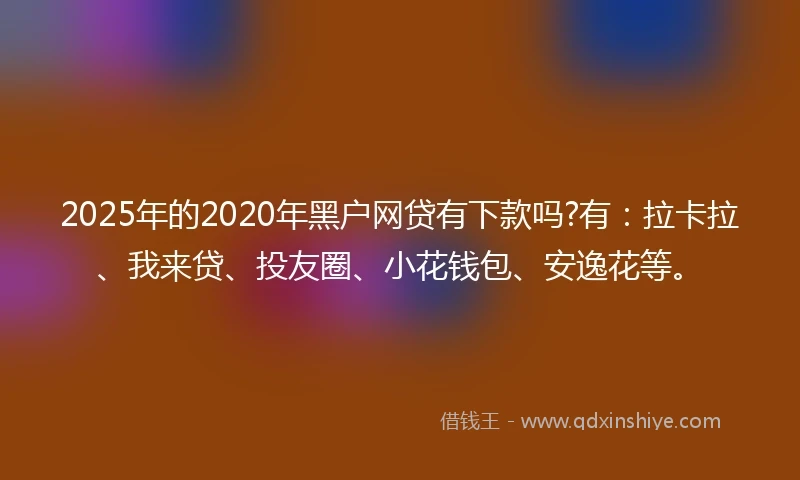 2025年的2020年黑户网贷有下款吗?有：拉卡拉、我来贷、投友圈、小花钱包、安逸花等。
