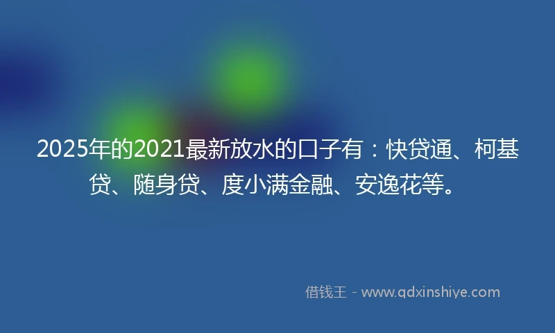 2025年的2021最新放水的口子有：快贷通、柯基贷、随身贷、度小满金融、安逸花等。