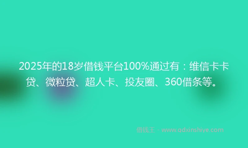 2025年的18岁借钱平台100%通过有：维信卡卡贷、微粒贷、超人卡、投友圈、360借条等。