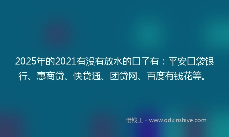 2025年的2021有没有放水的口子有：平安口袋银行、惠商贷、快贷通、团贷网、百度有钱花等。