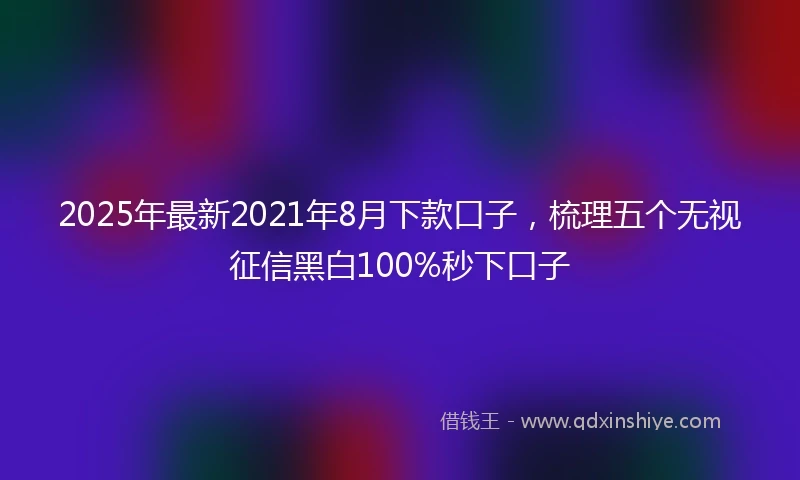 2025年最新2021年8月下款口子，梳理五个无视征信黑白100%秒下口子
