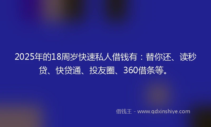 2025年的18周岁快速私人借钱有：替你还、读秒贷、快贷通、投友圈、360借条等。