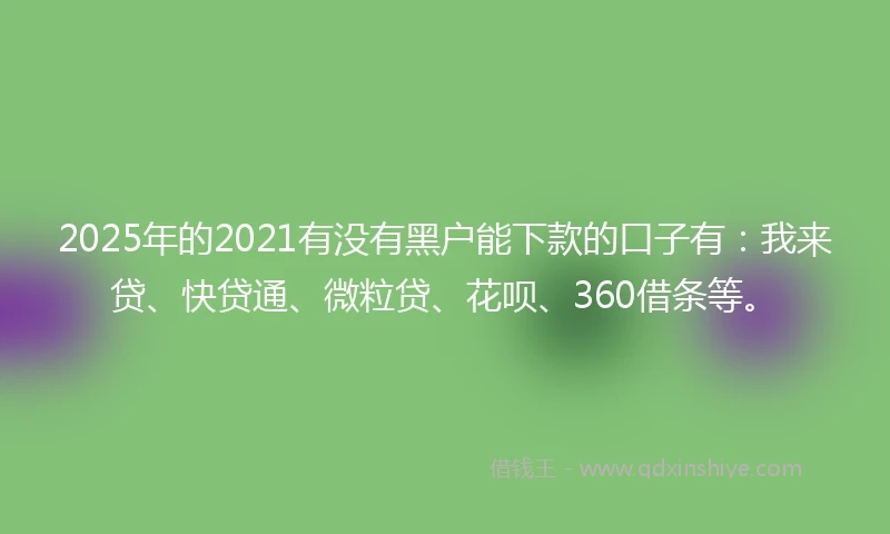 2025年的2021有没有黑户能下款的口子有：我来贷、快贷通、微粒贷、花呗、360借条等。