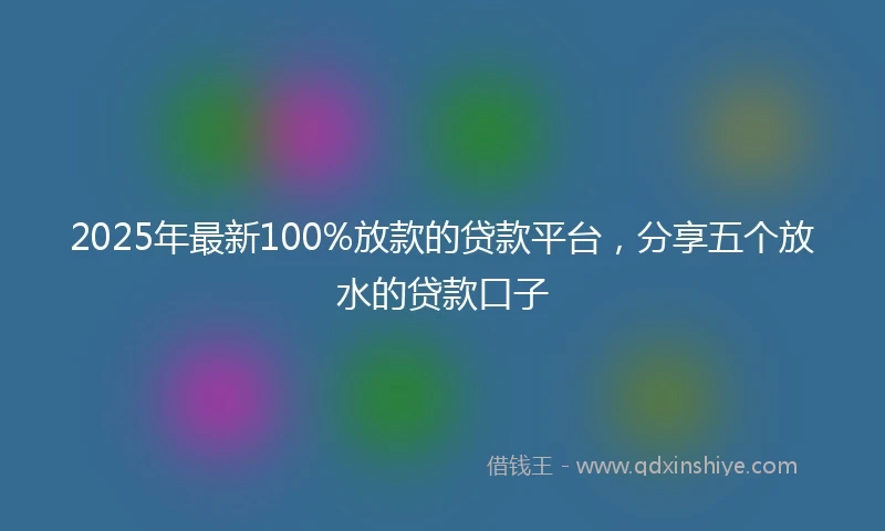 2025年最新100%放款的贷款平台，分享五个放水的贷款口子