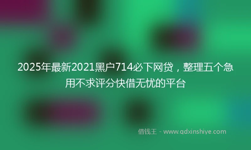 2025年最新2021黑户714必下网贷，整理五个急用不求评分快借无忧的平台