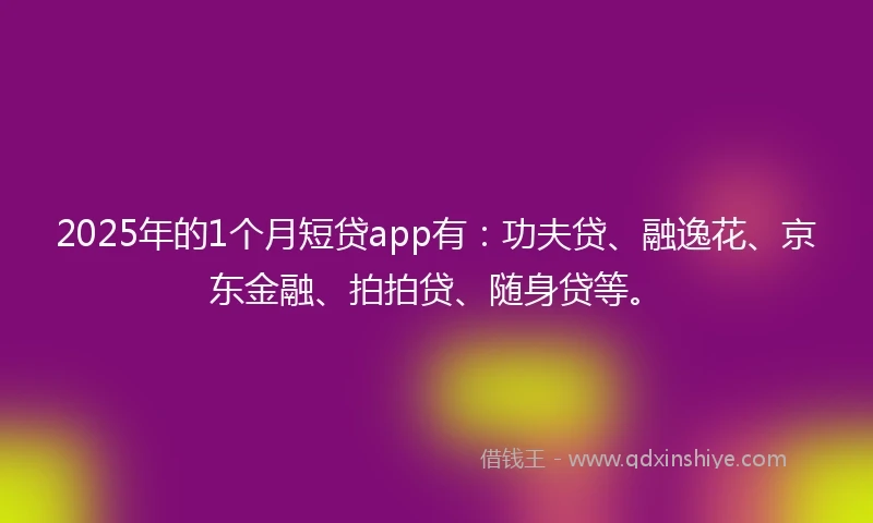 2025年的1个月短贷app有：功夫贷、融逸花、京东金融、拍拍贷、随身贷等。