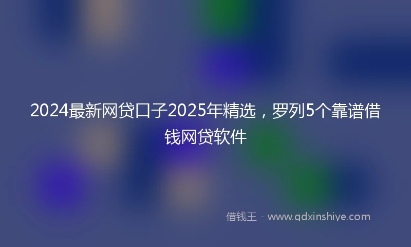 2024最新网贷口子2025年精选，罗列5个靠谱借钱网贷软件