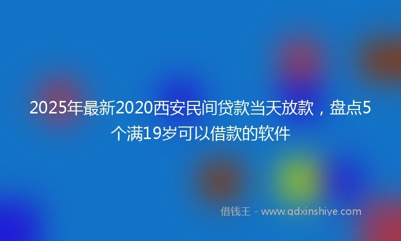 2025年最新2020西安民间贷款当天放款，盘点5个满19岁可以借款的软件