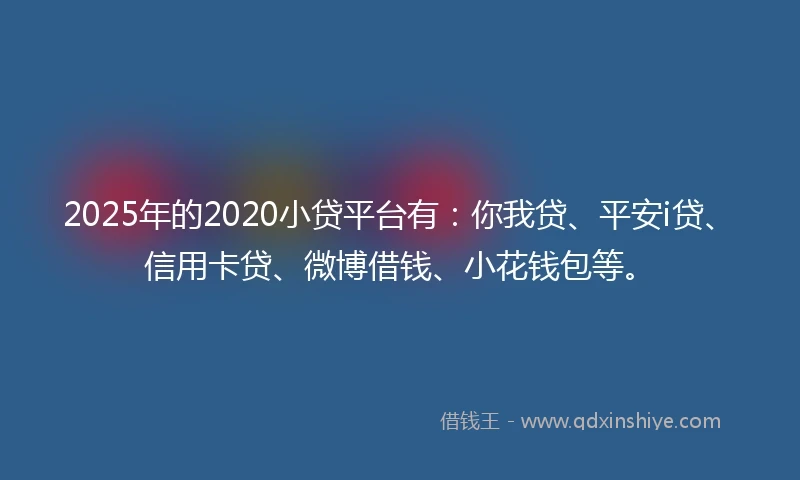 2025年的2020小贷平台有：你我贷、平安i贷、信用卡贷、微博借钱、小花钱包等。