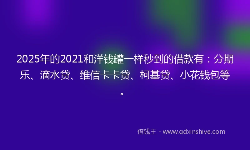 2025年的2021和洋钱罐一样秒到的借款有：分期乐、滴水贷、维信卡卡贷、柯基贷、小花钱包等。