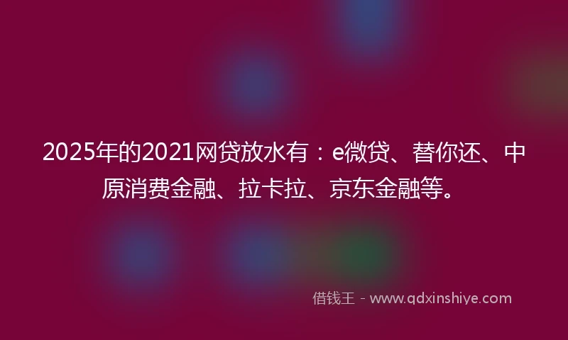 2025年的2021网贷放水有：e微贷、替你还、中原消费金融、拉卡拉、京东金融等。