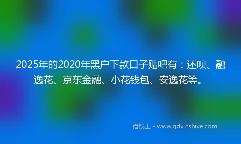 2025年的2020年黑户下款口子贴吧有：还呗、融逸花、京东金融、小花钱包、安逸花等。