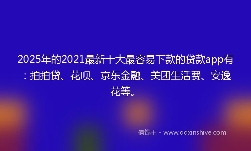 2025年的2021最新十大最容易下款的贷款app有：拍拍贷、花呗、京东金融、美团生活费、安逸花等。