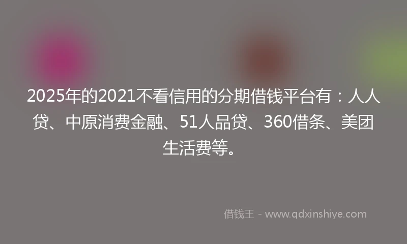 2025年的2021不看信用的分期借钱平台有：人人贷、中原消费金融、51人品贷、360借条、美团生活费等。