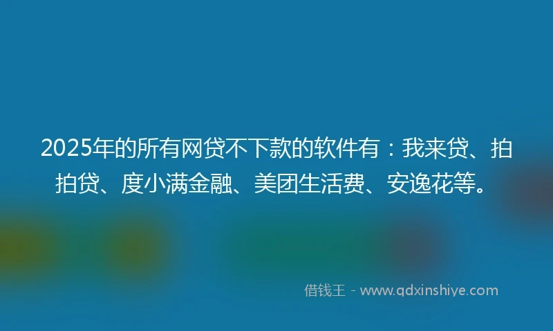 2025年的所有网贷不下款的软件有：我来贷、拍拍贷、度小满金融、美团生活费、安逸花等。