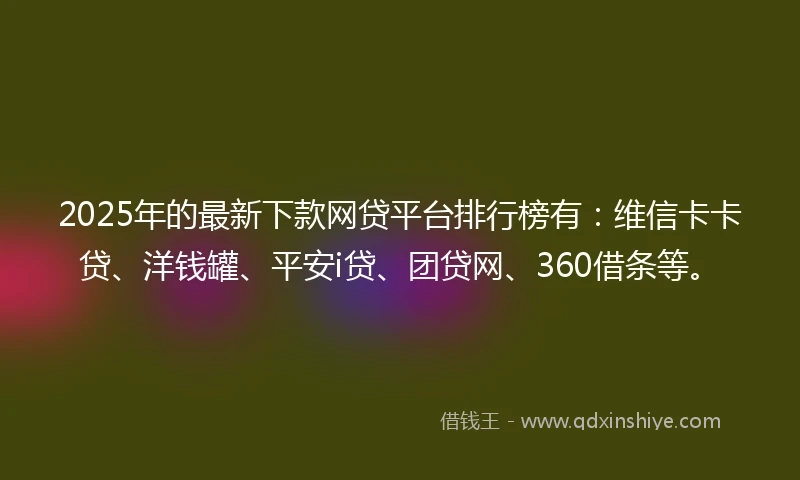 2025年的最新下款网贷平台排行榜有：维信卡卡贷、洋钱罐、平安i贷、团贷网、360借条等。