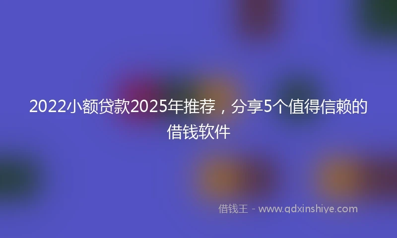 2022小额贷款2025年推荐，分享5个值得信赖的借钱软件
