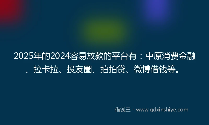 2025年的2024容易放款的平台有：中原消费金融、拉卡拉、投友圈、拍拍贷、微博借钱等。