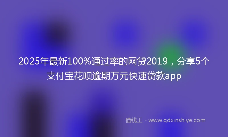 2025年最新100%通过率的网贷2019，分享5个支付宝花呗逾期万元快速贷款app