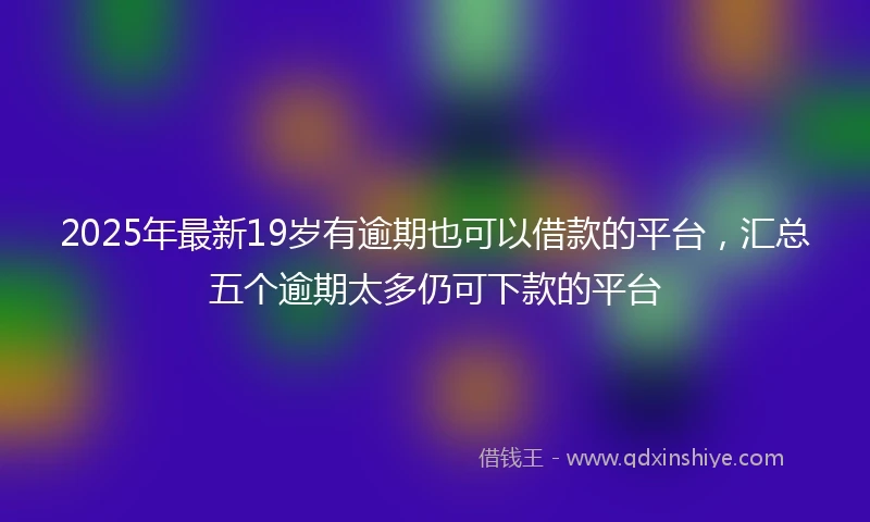 2025年最新19岁有逾期也可以借款的平台，汇总五个逾期太多仍可下款的平台
