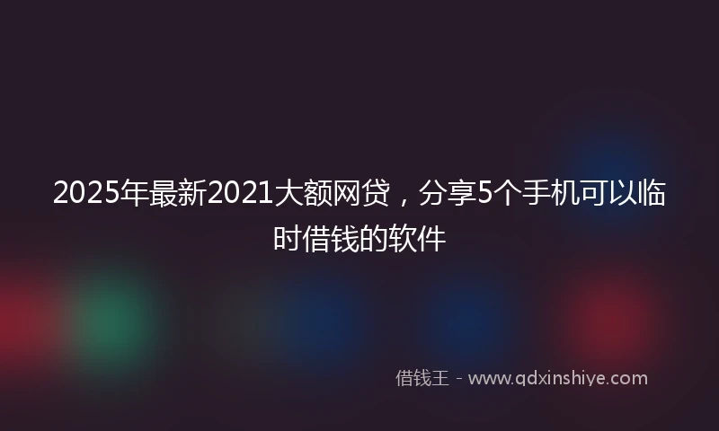 2025年最新2021大额网贷，分享5个手机可以临时借钱的软件
